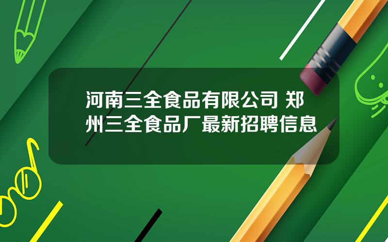 河南三全食品有限公司 郑州三全食品厂最新招聘信息